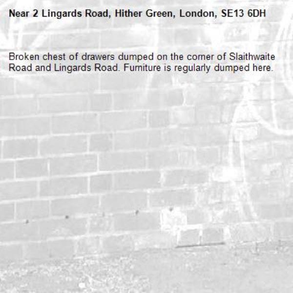 Broken chest of drawers dumped on the corner of Slaithwaite Road and Lingards Road. Furniture is regularly dumped here.-2 Lingards Road, Hither Green, London, SE13 6DH