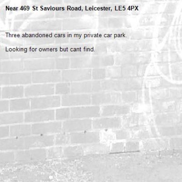 Three abandoned cars in my private car park.

Looking for owners but cant find.-469 St Saviours Road, Leicester, LE5 4PX