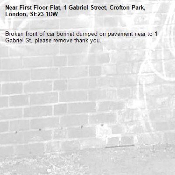 Broken front of car bonnet dumped on pavement near to 1 Gabriel St, please remove thank you. -First Floor Flat, 1 Gabriel Street, Crofton Park, London, SE23 1DW