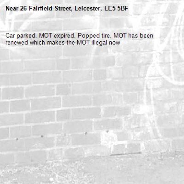 Car parked. MOT expired. Popped tire. MOT has been renewed which makes the MOT illegal now -26 Fairfield Street, Leicester, LE5 5BF