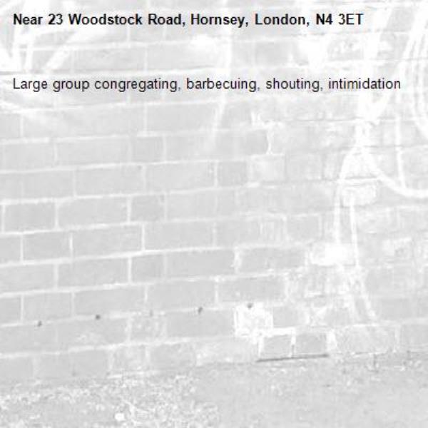 Large group congregating, barbecuing, shouting, intimidation -23 Woodstock Road, Hornsey, London, N4 3ET