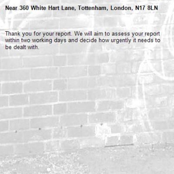 Thank you for your report. We will aim to assess your report within two working days and decide how urgently it needs to be dealt with.-360 White Hart Lane, Tottenham, London, N17 8LN