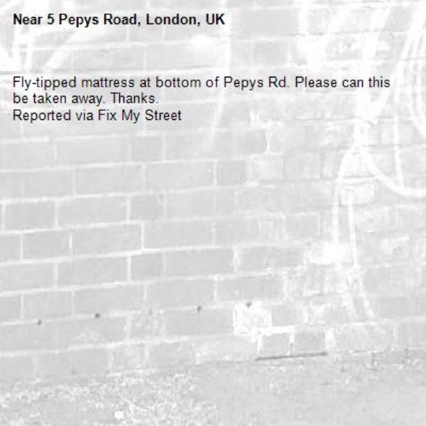 Fly-tipped mattress at bottom of Pepys Rd. Please can this be taken away. Thanks.
Reported via Fix My Street-5 Pepys Road, London, UK