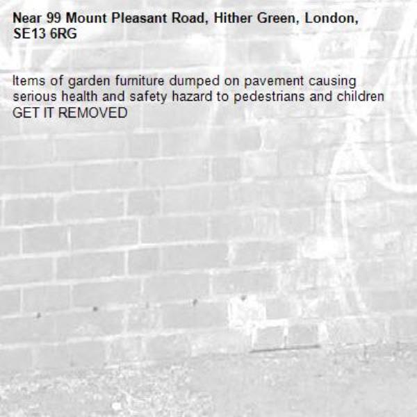 Items of garden furniture dumped on pavement causing serious health and safety hazard to pedestrians and children GET IT REMOVED -99 Mount Pleasant Road, Hither Green, London, SE13 6RG