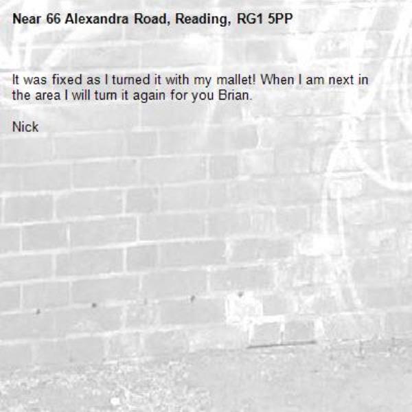 It was fixed as I turned it with my mallet! When I am next in the area I will turn it again for you Brian.

Nick-66 Alexandra Road, Reading, RG1 5PP