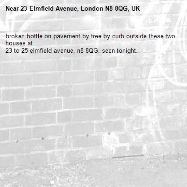 broken bottle on pavement by tree by curb outside these two houses at
23 to 25 elmfield avenue, n8 8QG. seen tonight.-23 Elmfield Avenue, London N8 8QG, UK