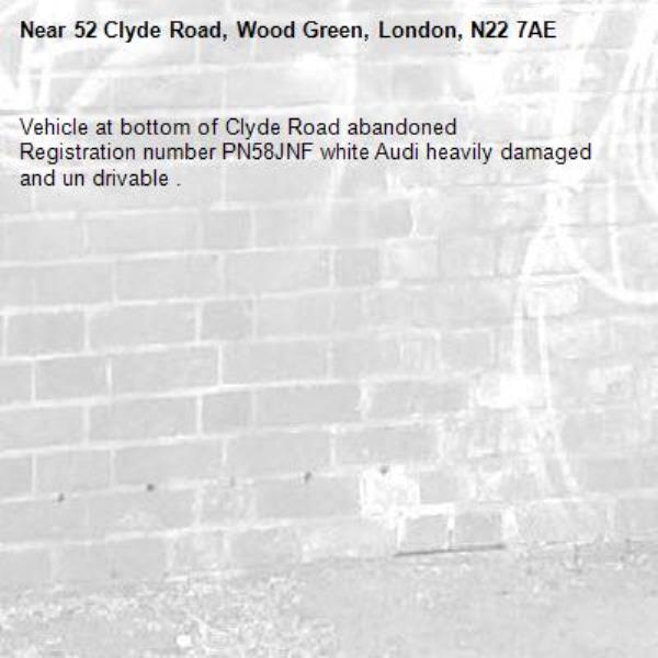 Vehicle at bottom of Clyde Road abandoned 
Registration number PN58JNF white Audi heavily damaged and un drivable .-52 Clyde Road, Wood Green, London, N22 7AE