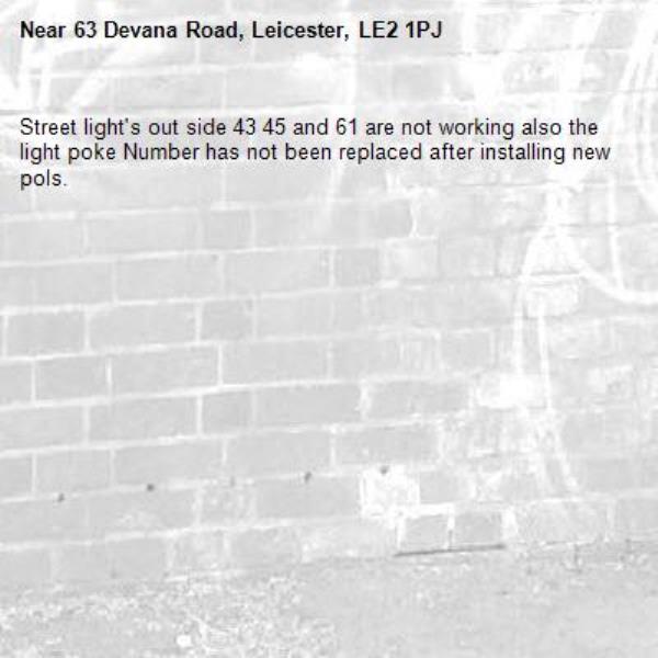 Street light's out side 43 45 and 61 are not working also the light poke Number has not been replaced after installing new pols.-63 Devana Road, Leicester, LE2 1PJ