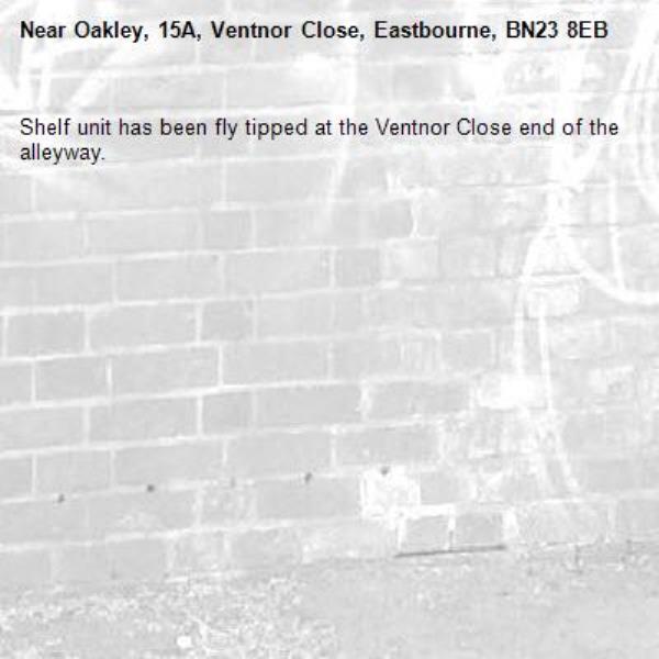 Shelf unit has been fly tipped at the Ventnor Close end of the alleyway. -Oakley, 15A, Ventnor Close, Eastbourne, BN23 8EB