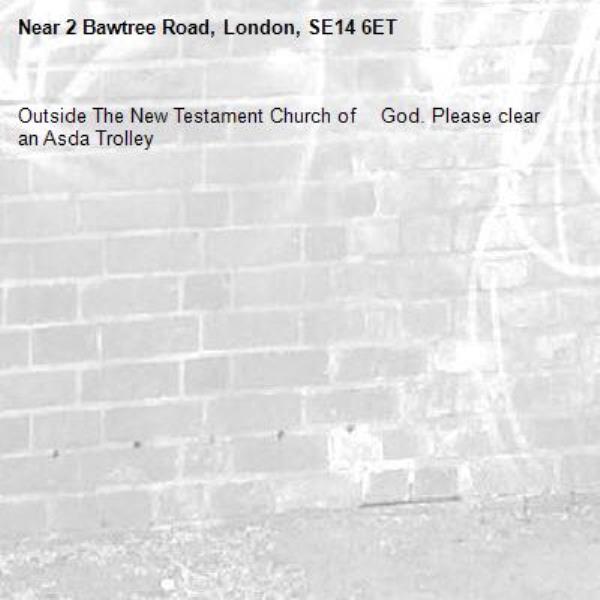Outside The New Testament Church of    God. Please clear an Asda Trolley-2 Bawtree Road, London, SE14 6ET