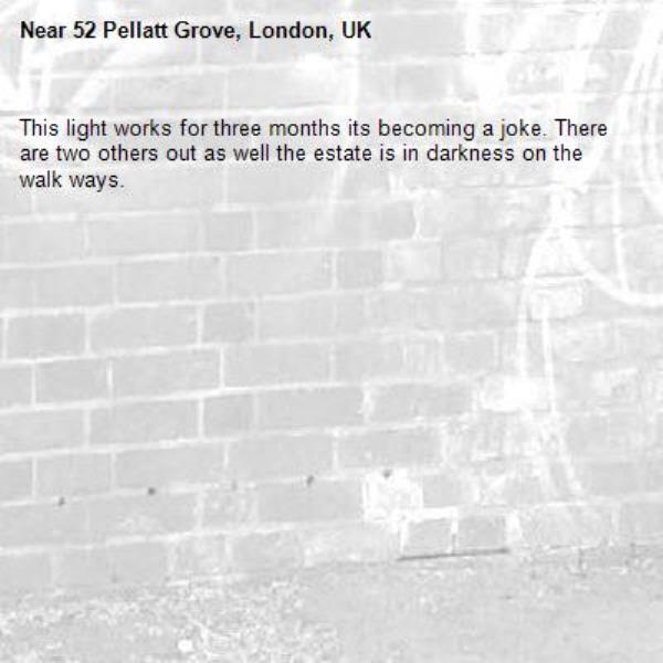 This light works for three months its becoming a joke. There are two others out as well the estate is in darkness on the walk ways.-52 Pellatt Grove, London, UK