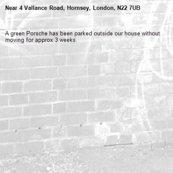 A green Porsche has been parked outside our house without moving for approx 3 weeks.-4 Vallance Road, Hornsey, London, N22 7UB