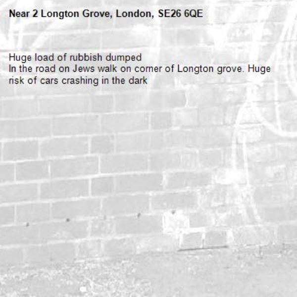 Huge load of rubbish dumped
In the road on Jews walk on corner of Longton grove. Huge risk of cars crashing in the dark -2 Longton Grove, London, SE26 6QE