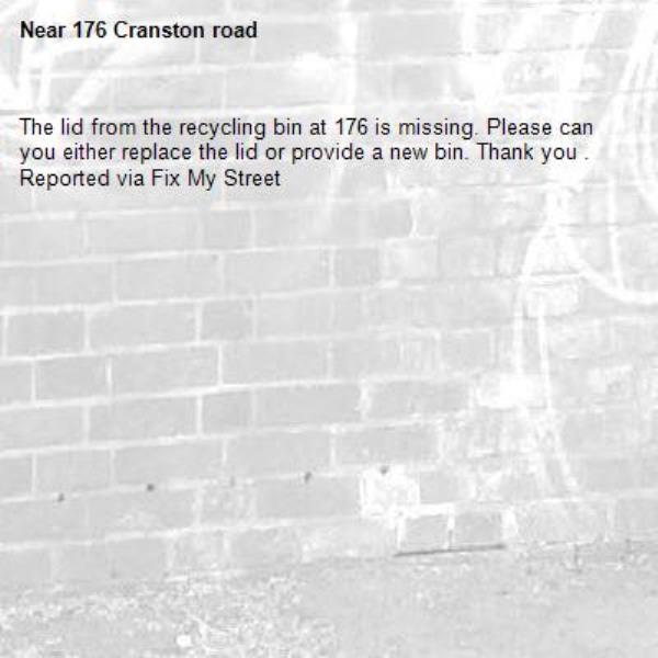 The lid from the recycling bin at 176 is missing. Please can you either replace the lid or provide a new bin. Thank you .
Reported via Fix My Street-176 Cranston road
