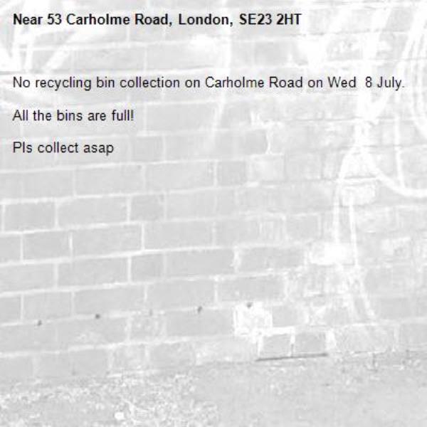 No recycling bin collection on Carholme Road on Wed  8 July.

All the bins are full!

Pls collect asap-53 Carholme Road, London, SE23 2HT