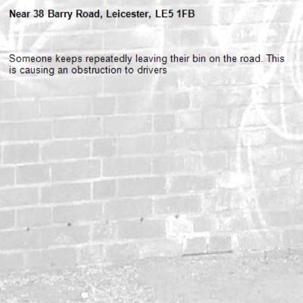 Someone keeps repeatedly leaving their bin on the road. This is causing an obstruction to drivers-38 Barry Road, Leicester, LE5 1FB