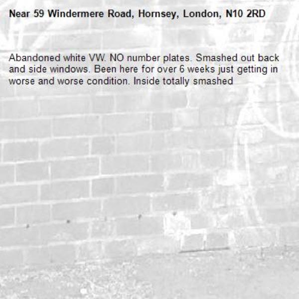 Abandoned white VW. NO number plates. Smashed out back and side windows. Been here for over 6 weeks just getting in worse and worse condition. Inside totally smashed -59 Windermere Road, Hornsey, London, N10 2RD
