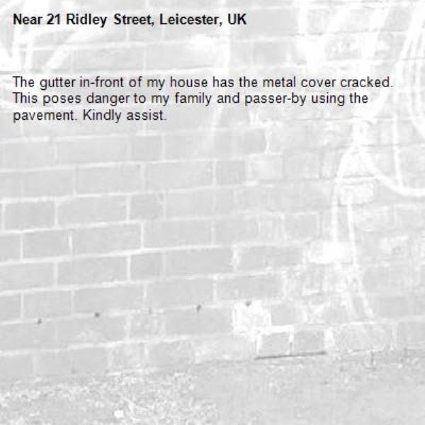 The gutter in-front of my house has the metal cover cracked. This poses danger to my family and passer-by using the pavement. Kindly assist.-21 Ridley Street, Leicester, UK