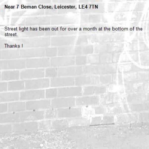 Street light has been out for over a month at the bottom of the street. 

Thanks !-7 Beman Close, Leicester, LE4 7TN