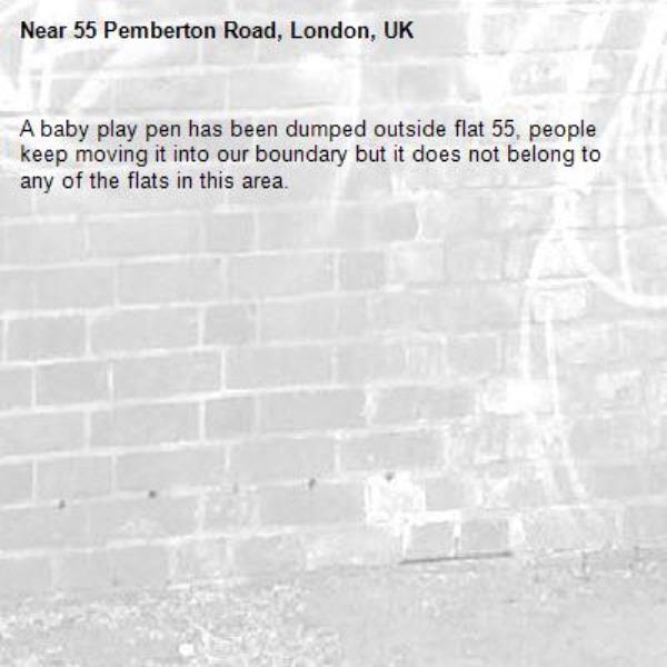 A baby play pen has been dumped outside flat 55, people keep moving it into our boundary but it does not belong to any of the flats in this area. -55 Pemberton Road, London, UK