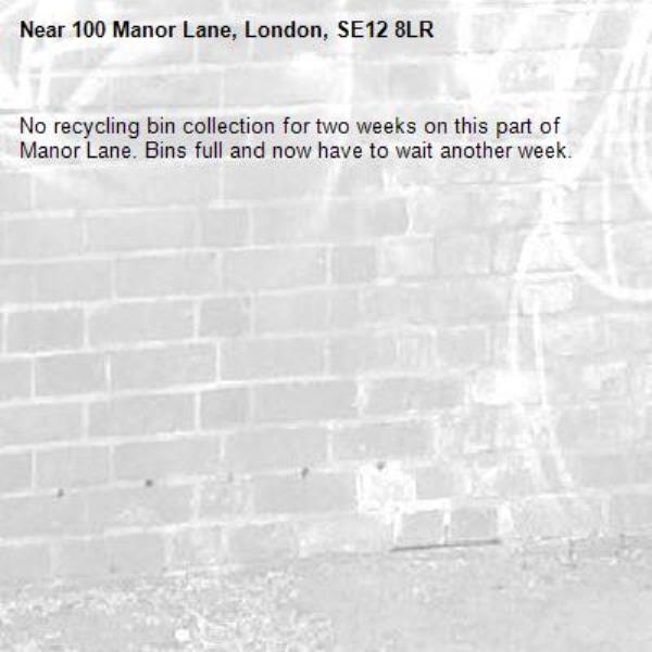 No recycling bin collection for two weeks on this part of Manor Lane. Bins full and now have to wait another week. -100 Manor Lane, London, SE12 8LR