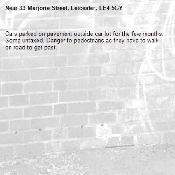 Cars parked on pavement outside car lot for the few months. Some untaxed. Danger to pedestrians as they have to walk on road to get past. -33 Marjorie Street, Leicester, LE4 5GY