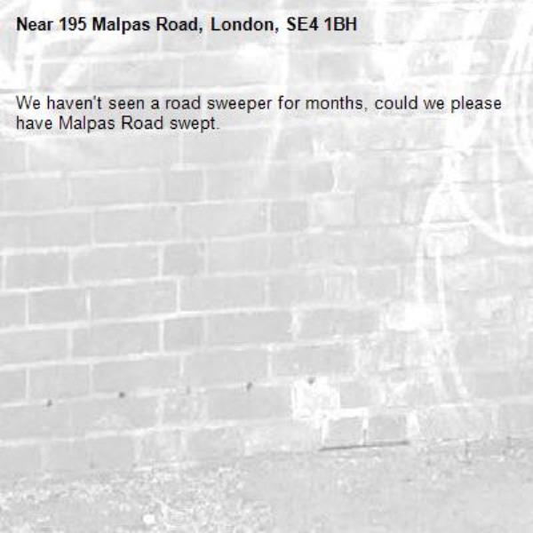 We haven't seen a road sweeper for months, could we please have Malpas Road swept.-195 Malpas Road, London, SE4 1BH