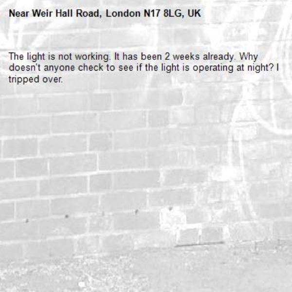 The light is not working. It has been 2 weeks already. Why doesn't anyone check to see if the light is operating at night? I tripped over.-Weir Hall Road, London N17 8LG, UK