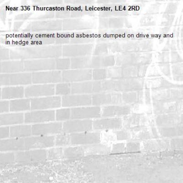 potentially cement bound asbestos dumped on drive way and in hedge area -336 Thurcaston Road, Leicester, LE4 2RD