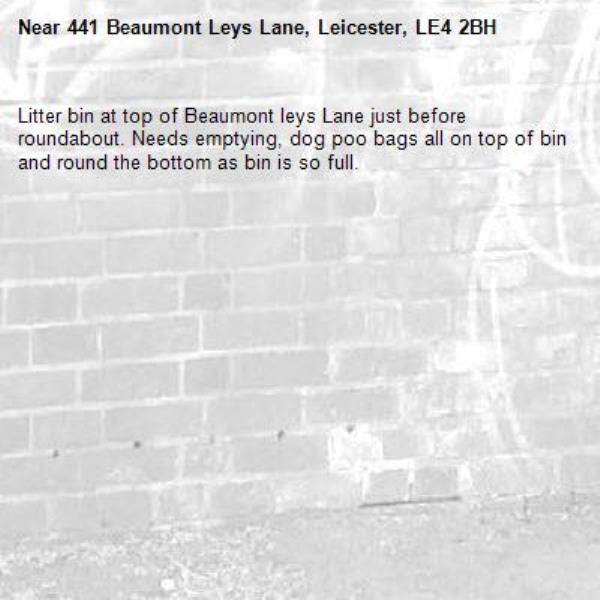 Litter bin at top of Beaumont leys Lane just before roundabout. Needs emptying, dog poo bags all on top of bin and round the bottom as bin is so full.-441 Beaumont Leys Lane, Leicester, LE4 2BH