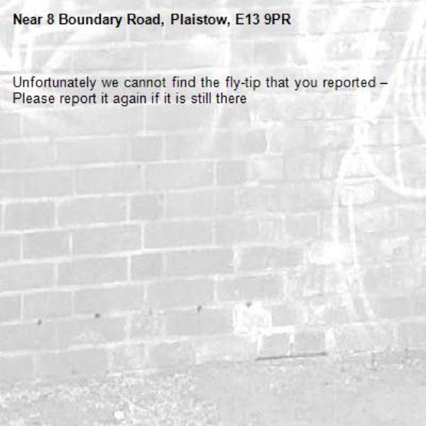 Unfortunately we cannot find the fly-tip that you reported – Please report it again if it is still there-8 Boundary Road, Plaistow, E13 9PR