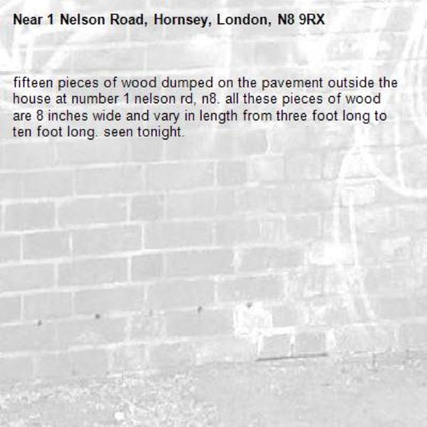 fifteen pieces of wood dumped on the pavement outside the house at number 1 nelson rd, n8. all these pieces of wood are 8 inches wide and vary in length from three foot long to ten foot long. seen tonight.-1 Nelson Road, Hornsey, London, N8 9RX