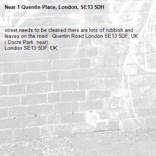 street needs to be cleaned there are lots of rubbish and leaves on the road   Quentin Road London SE13 5DF, UK ( Dacre Park  near)
London SE13 5DF, UK

-1 Quentin Place, London, SE13 5DH