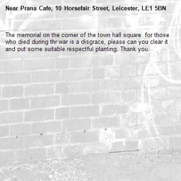The memorial on the corner of the town hall square  for those who died during thr war is a disgrace, please can you clear it and put some suitable respectful planting. Thank you.-Prana Cafe, 10 Horsefair Street, Leicester, LE1 5BN