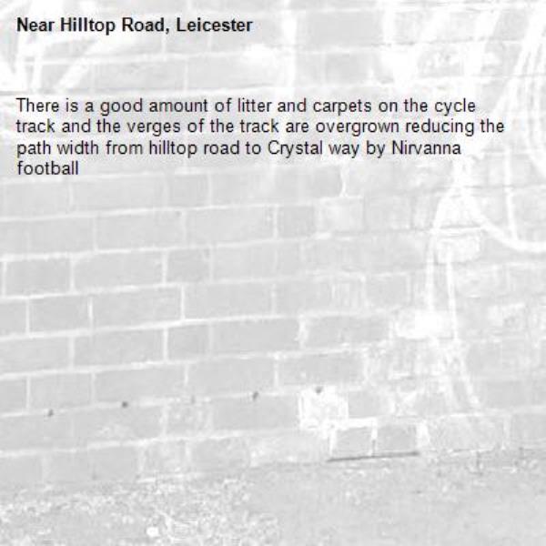 There is a good amount of litter and carpets on the cycle track and the verges of the track are overgrown reducing the path width from hilltop road to Crystal way by Nirvanna football-Hilltop Road, Leicester