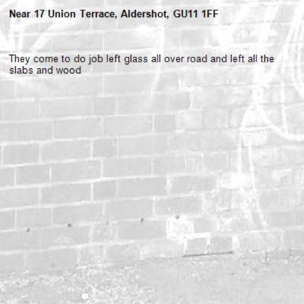 They come to do job left glass all over road and left all the slabs and wood -17 Union Terrace, Aldershot, GU11 1FF