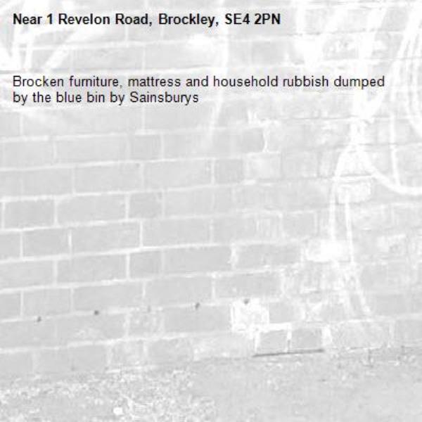 Brocken furniture, mattress and household rubbish dumped by the blue bin by Sainsburys -1 Revelon Road, Brockley, SE4 2PN