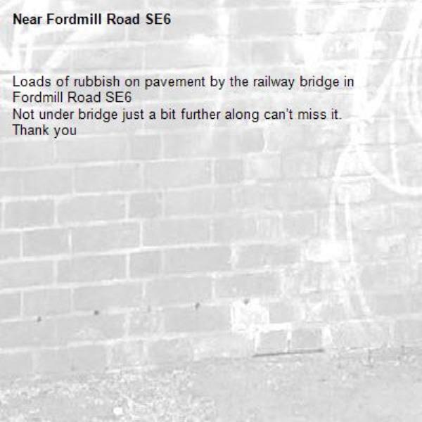 Loads of rubbish on pavement by the railway bridge in Fordmill Road SE6 
Not under bridge just a bit further along can’t miss it.
Thank you -Fordmill Road SE6 
