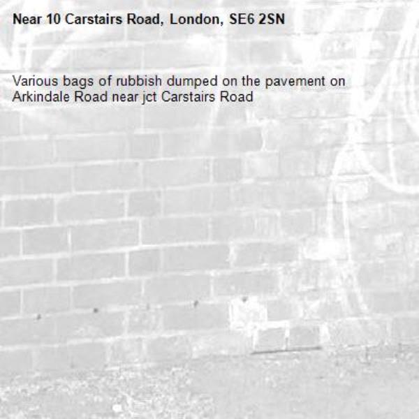 Various bags of rubbish dumped on the pavement on Arkindale Road near jct Carstairs Road -10 Carstairs Road, London, SE6 2SN