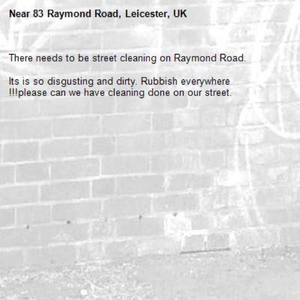 There needs to be street cleaning on Raymond Road.

Its is so disgusting and dirty. Rubbish everywhere 
!!!please can we have cleaning done on our street.-83 Raymond Road, Leicester, UK