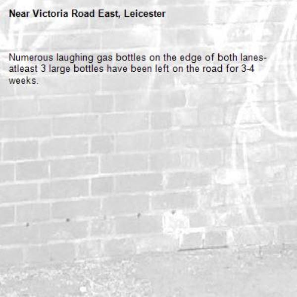 Numerous laughing gas bottles on the edge of both lanes- atleast 3 large bottles have been left on the road for 3-4 weeks. -Victoria Road East, Leicester