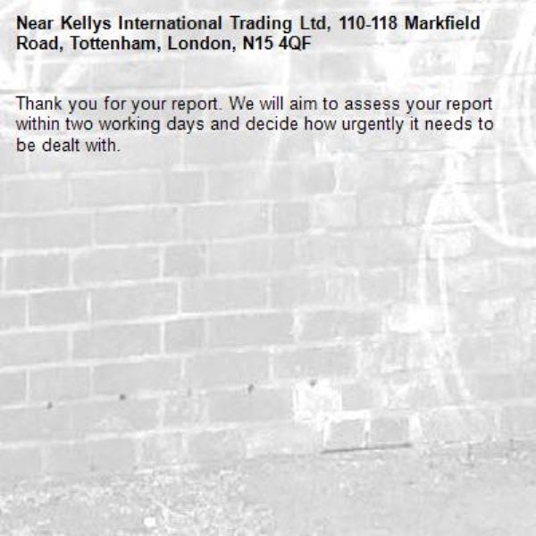Thank you for your report. We will aim to assess your report within two working days and decide how urgently it needs to be dealt with.-Kellys International Trading Ltd, 110-118 Markfield Road, Tottenham, London, N15 4QF