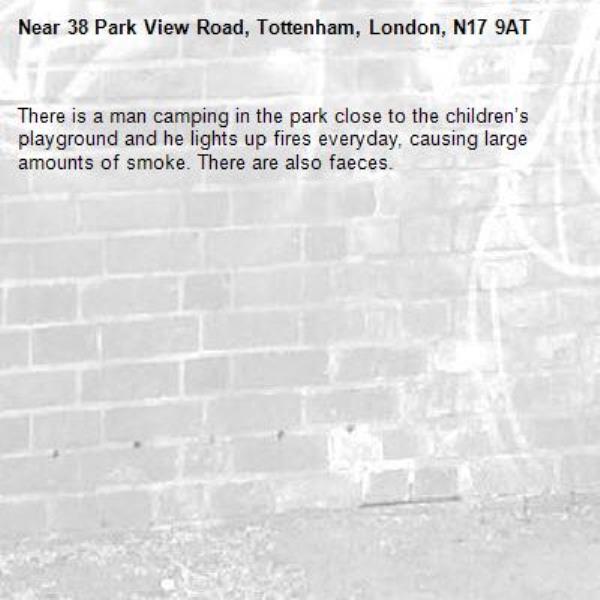 There is a man camping in the park close to the children’s playground and he lights up fires everyday, causing large amounts of smoke. There are also faeces.-38 Park View Road, Tottenham, London, N17 9AT