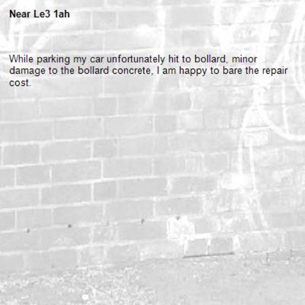While parking my car unfortunately hit to bollard, minor damage to the bollard concrete, I am happy to bare the repair cost.-Le3 1ah