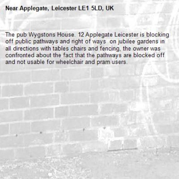 The pub Wygstons House. 12 Applegate Leicester is blocking off public pathways and right of ways  on jubilee gardens in all directions with tables chairs and fencing, the owner was confronted about the fact that the pathways are blocked off and not usable for wheelchair and pram users.-Applegate, Leicester LE1 5LD, UK