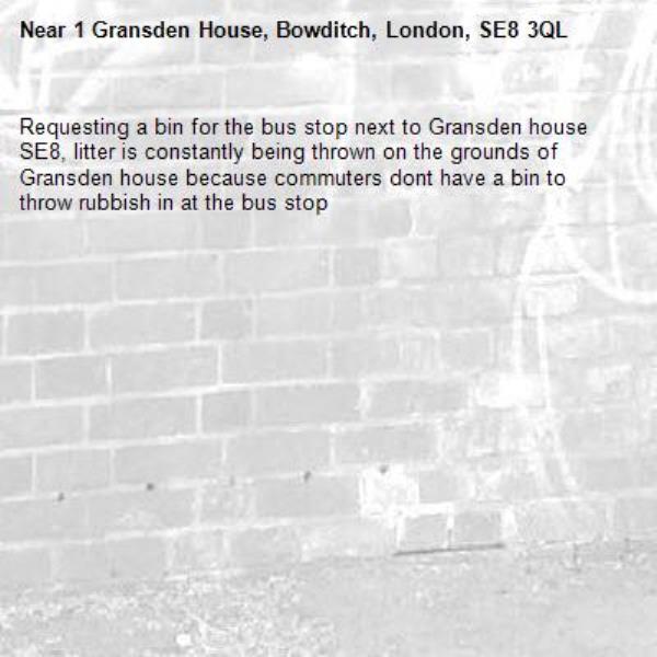 Requesting a bin for the bus stop next to Gransden house SE8, litter is constantly being thrown on the grounds of Gransden house because commuters dont have a bin to throw rubbish in at the bus stop -1 Gransden House, Bowditch, London, SE8 3QL