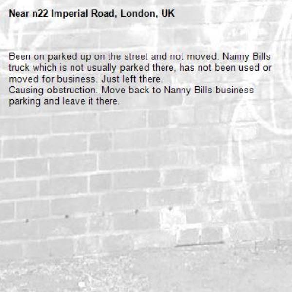 Been on parked up on the street and not moved. Nanny Bills truck which is not usually parked there, has not been used or moved for business. Just left there.
Causing obstruction. Move back to Nanny Bills business parking and leave it there. -n22 Imperial Road, London, UK