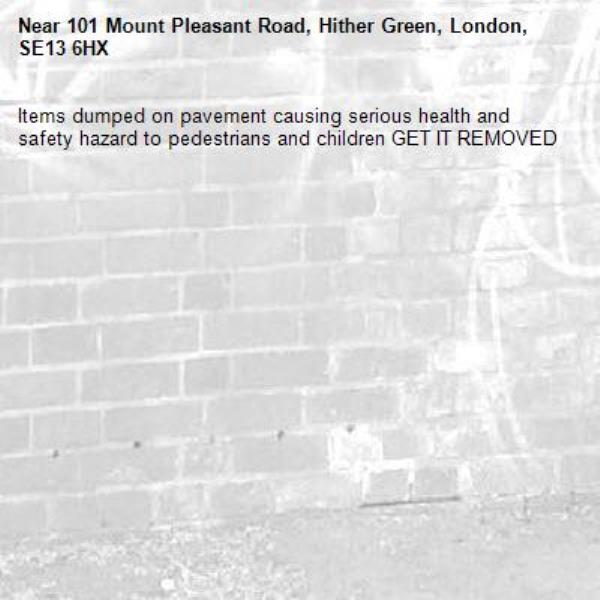 Items dumped on pavement causing serious health and safety hazard to pedestrians and children GET IT REMOVED -101 Mount Pleasant Road, Hither Green, London, SE13 6HX