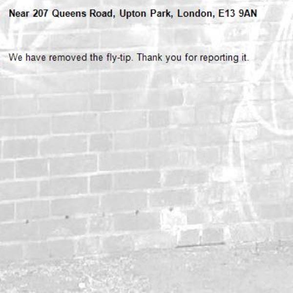 We have removed the fly-tip. Thank you for reporting it.-207 Queens Road, Upton Park, London, E13 9AN