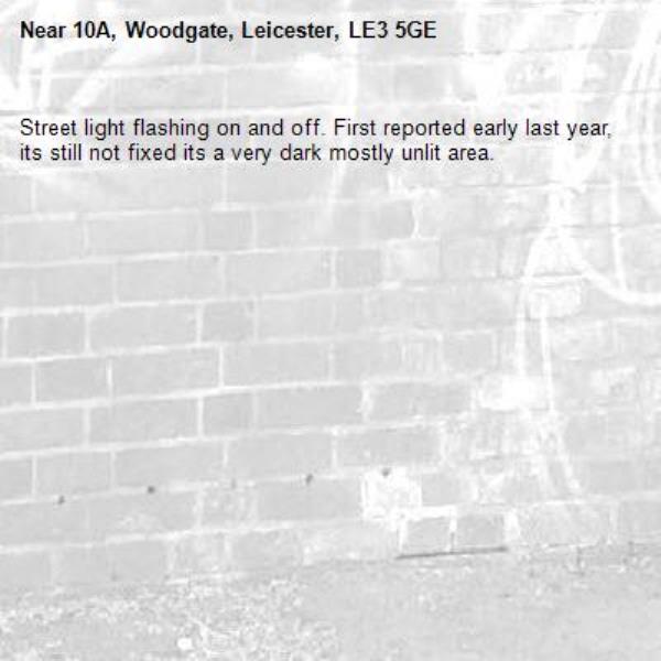 Street light flashing on and off. First reported early last year, its still not fixed its a very dark mostly unlit area. -10A, Woodgate, Leicester, LE3 5GE